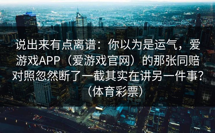 说出来有点离谱：你以为是运气，爱游戏APP（爱游戏官网）的那张同赔对照忽然断了一截其实在讲另一件事？（体育彩票）