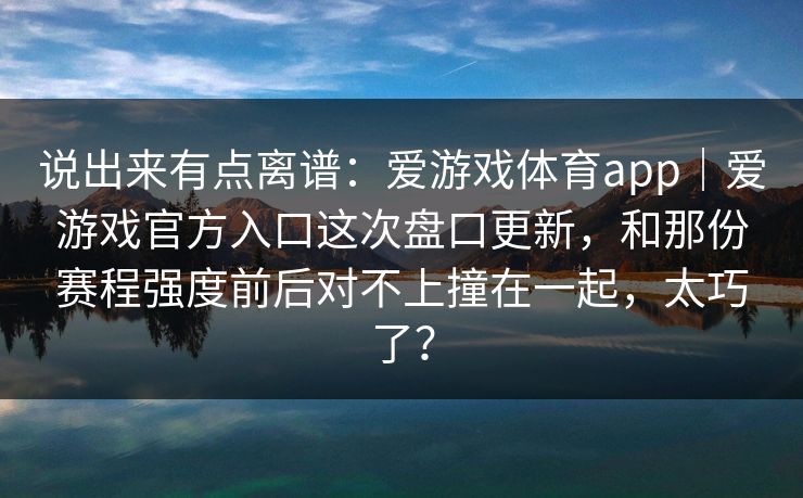 说出来有点离谱:爱游戏体育app|爱游戏官方入口这次盘口更新,和那份赛程强度前后对不上撞在一起,太巧了? 说出来有点离谱:爱游戏体育app|爱游戏官方入口这次盘口更新,和那份赛程强度前后对不上撞在一起,太巧了?