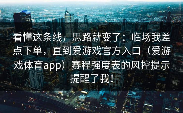 看懂这条线,思路就变了:临场我差点下单,直到爱游戏官方入口(爱游戏体育app)赛程强度表的风控提示提醒了我! 看懂这条线,思路就变了:临场我差点下单,直到爱游戏官方入口(爱游戏体育app)赛程强度表的风控提示提醒了我!