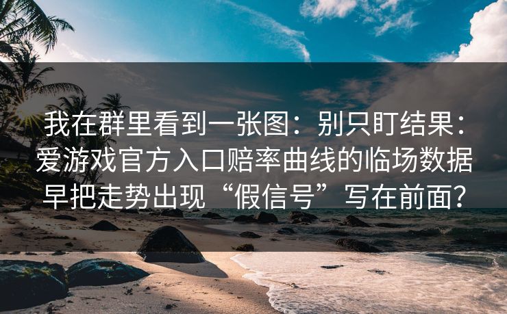 我在群里看到一张图：别只盯结果：爱游戏官方入口赔率曲线的临场数据早把走势出现“假信号”写在前面？