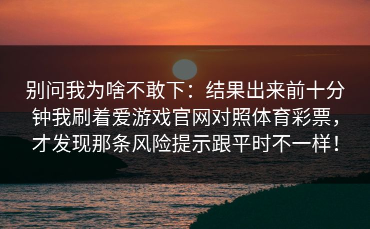 别问我为啥不敢下：结果出来前十分钟我刷着爱游戏官网对照体育彩票，才发现那条风险提示跟平时不一样！