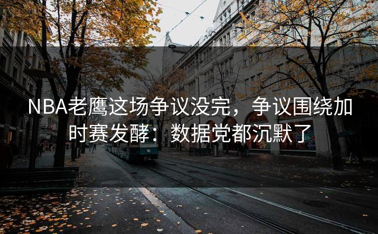 NBA老鹰这场争议没完,争议围绕加时赛发酵:数据党都沉默了 NBA老鹰这场争议没完,争议围绕加时赛发酵:数据党都沉默了