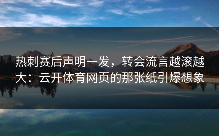 热刺赛后声明一发,转会流言越滚越大:云开体育网页的那张纸引爆想象 热刺赛后声明一发,转会流言越滚越大:云开体育网页的那张纸引爆想象