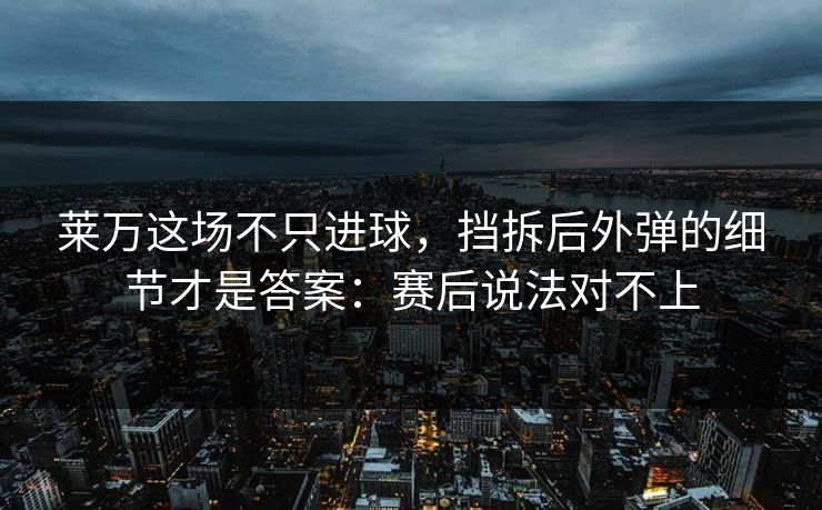 莱万这场不只进球,挡拆后外弹的细节才是答案:赛后说法对不上 莱万这场不只进球,挡拆后外弹的细节才是答案:赛后说法对不上