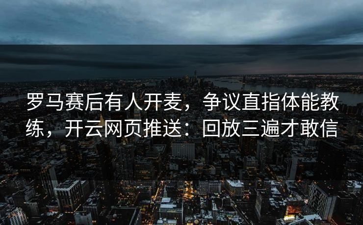 罗马赛后有人开麦，争议直指体能教练，开云网页推送：回放三遍才敢信