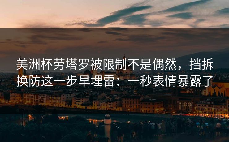 美洲杯劳塔罗被限制不是偶然，挡拆换防这一步早埋雷：一秒表情暴露了
