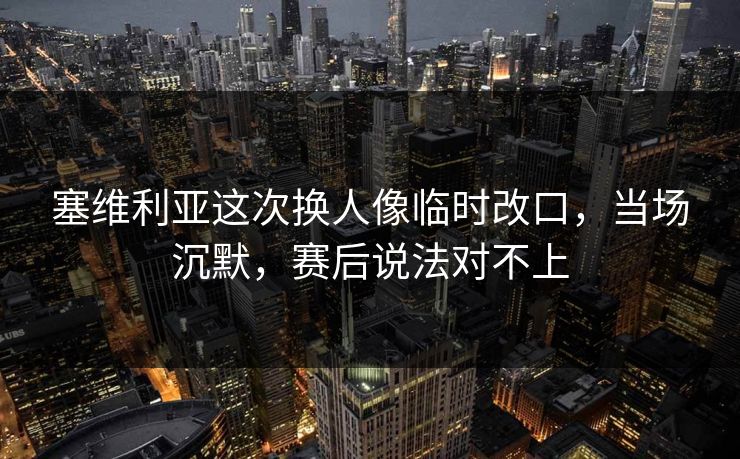 塞维利亚这次换人像临时改口，当场沉默，赛后说法对不上