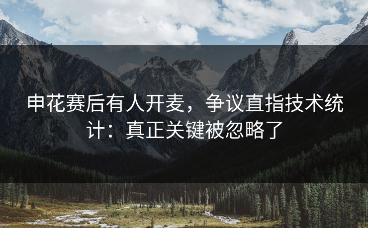申花赛后有人开麦,争议直指技术统计:真正关键被忽略了 申花赛后有人开麦,争议直指技术统计:真正关键被忽略了
