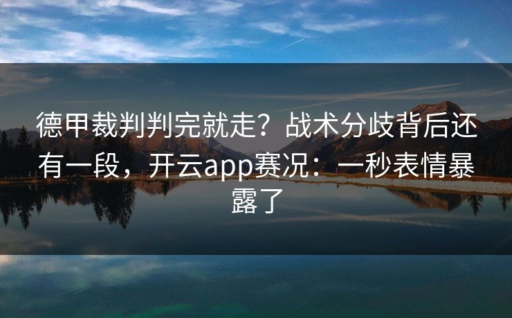 德甲裁判判完就走?战术分歧背后还有一段,开云app赛况:一秒表情暴露了 德甲裁判判完就走?战术分歧背后还有一段,开云app赛况:一秒表情暴露了