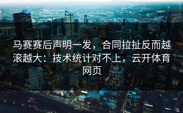 马赛赛后声明一发,合同拉扯反而越滚越大:技术统计对不上,云开体育网页 马赛赛后声明一发,合同拉扯反而越滚越大:技术统计对不上,云开体育网页