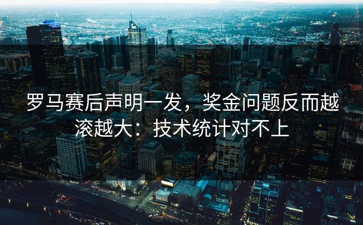 罗马赛后声明一发，奖金问题反而越滚越大：技术统计对不上