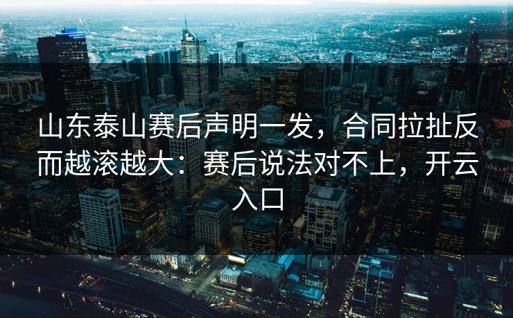 山东泰山赛后声明一发,合同拉扯反而越滚越大:赛后说法对不上,开云入口 山东泰山赛后声明一发,合同拉扯反而越滚越大:赛后说法对不上,开云入口