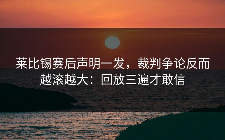 莱比锡赛后声明一发，裁判争论反而越滚越大：回放三遍才敢信
