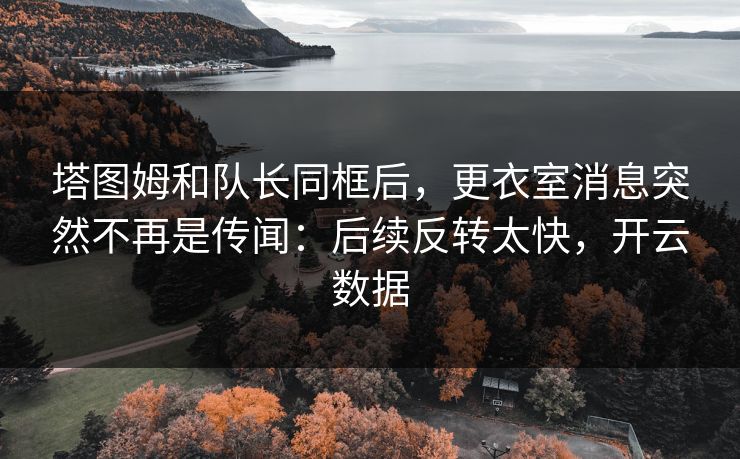 塔图姆和队长同框后,更衣室消息突然不再是传闻:后续反转太快,开云数据 塔图姆和队长同框后,更衣室消息突然不再是传闻:后续反转太快,开云数据