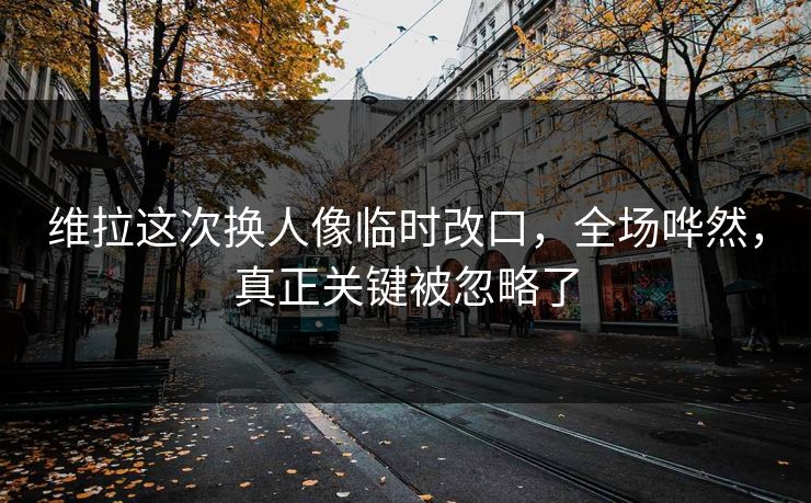 维拉这次换人像临时改口,全场哗然,真正关键被忽略了 维拉这次换人像临时改口,全场哗然,真正关键被忽略了