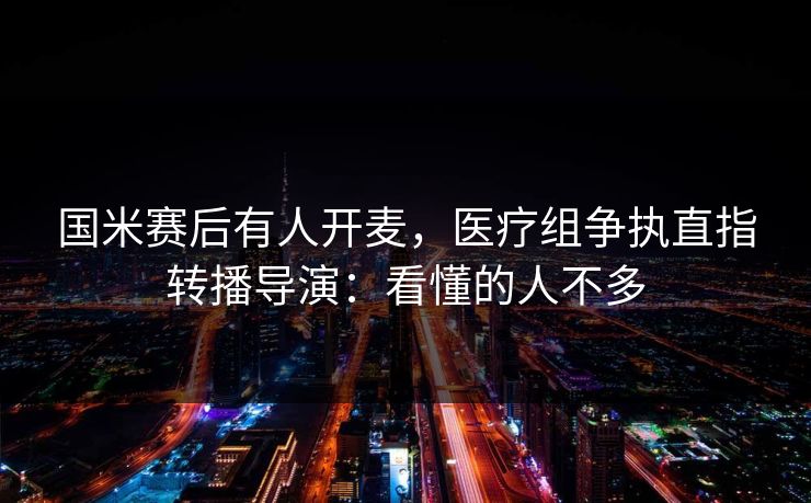 国米赛后有人开麦,医疗组争执直指转播导演:看懂的人不多 国米赛后有人开麦,医疗组争执直指转播导演:看懂的人不多