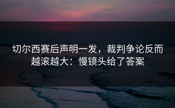 切尔西赛后声明一发，裁判争论反而越滚越大：慢镜头给了答案
